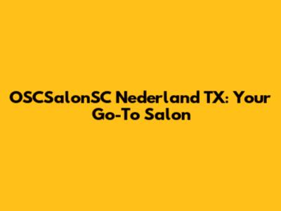 OSCSalonSC Nederland TX: Your Go-To Salon