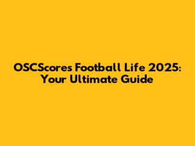 OSCScores Football Life 2025: Your Ultimate Guide
