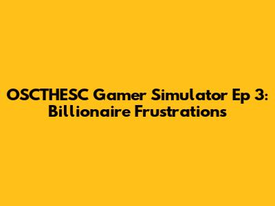 OSCTHESC Gamer Simulator Ep 3: Billionaire Frustrations