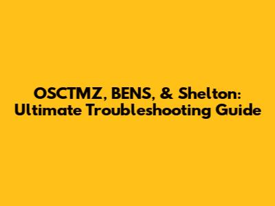 OSCTMZ, BENS, & Shelton: Ultimate Troubleshooting Guide
