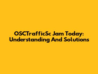 OSCTrafficSc Jam Today: Understanding And Solutions