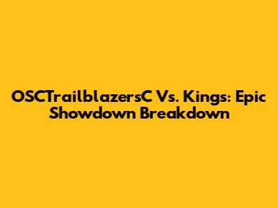 OSCTrailblazersC Vs. Kings: Epic Showdown Breakdown