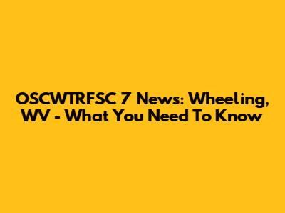 OSCWTRFSC 7 News: Wheeling, WV - What You Need To Know