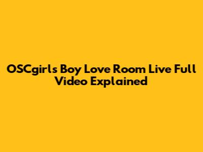 OSCgirls Boy Love Room Live Full Video Explained