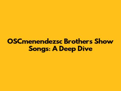 OSCmenendezsc Brothers Show Songs: A Deep Dive