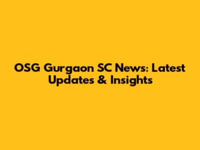 OSG Gurgaon SC News: Latest Updates & Insights