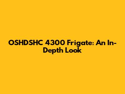 OSHDSHC 4300 Frigate: An In-Depth Look