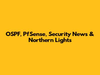 OSPF, PfSense, Security News & Northern Lights
