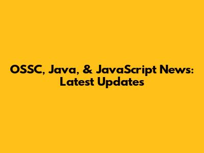 OSSC, Java, & JavaScript News: Latest Updates