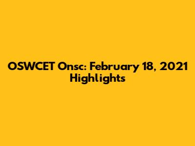OSWCET Onsc: February 18, 2021 Highlights
