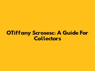 OTiffany Scrosesc: A Guide For Collectors