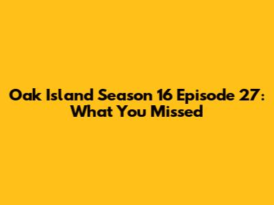 Oak Island Season 16 Episode 27: What You Missed
