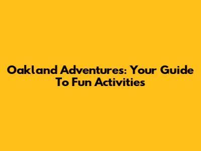 Oakland Adventures: Your Guide To Fun Activities