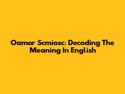 Oamor Scmiosc: Decoding The Meaning In English