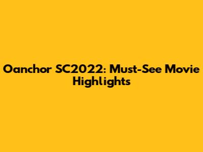 Oanchor SC2022: Must-See Movie Highlights