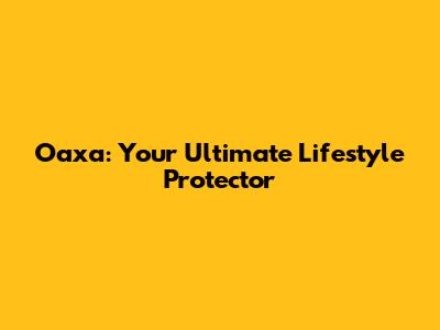 Oaxa: Your Ultimate Lifestyle Protector