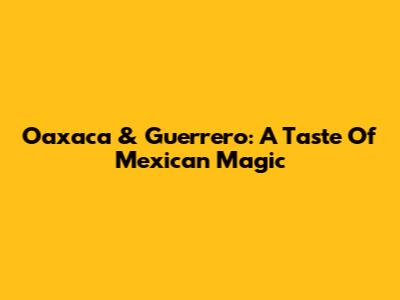 Oaxaca & Guerrero: A Taste Of Mexican Magic