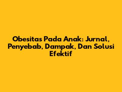 Obesitas Pada Anak: Jurnal, Penyebab, Dampak, Dan Solusi Efektif