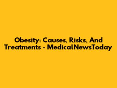 Obesity: Causes, Risks, And Treatments - MedicalNewsToday