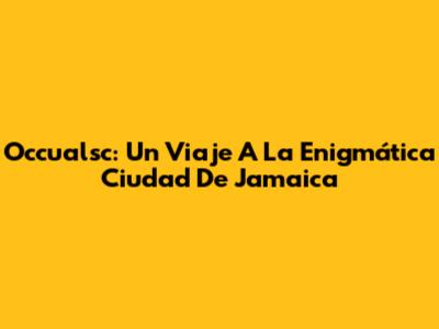 Occualsc: Un Viaje A La Enigmática Ciudad De Jamaica