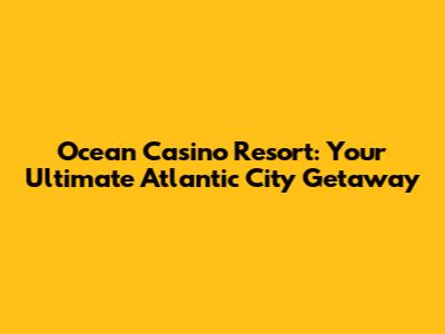 Ocean Casino Resort: Your Ultimate Atlantic City Getaway