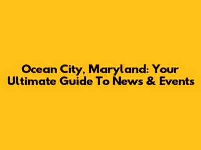 Ocean City, Maryland: Your Ultimate Guide To News & Events