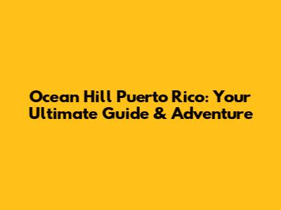 Ocean Hill Puerto Rico: Your Ultimate Guide & Adventure