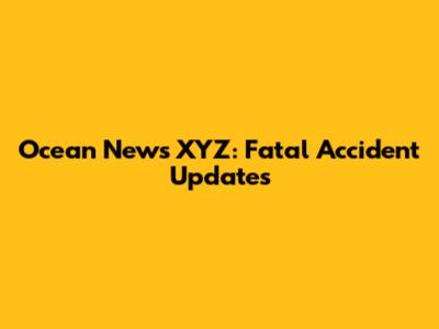 Ocean News XYZ: Fatal Accident Updates