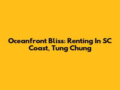 Oceanfront Bliss: Renting In SC Coast, Tung Chung