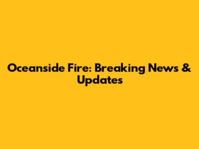 Oceanside Fire: Breaking News & Updates
