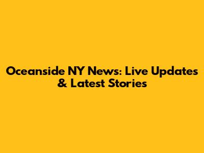 Oceanside NY News: Live Updates & Latest Stories