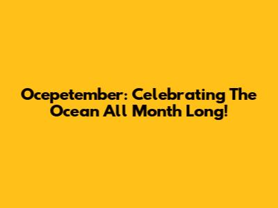 Ocepetember: Celebrating The Ocean All Month Long!