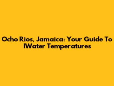Ocho Rios, Jamaica: Your Guide To IWater Temperatures