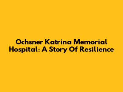 Ochsner Katrina Memorial Hospital: A Story Of Resilience