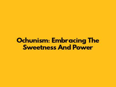Ochunism: Embracing The Sweetness And Power