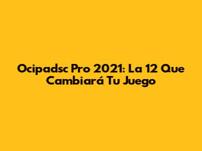 Ocipadsc Pro 2021: La 12" Que Cambiará Tu Juego