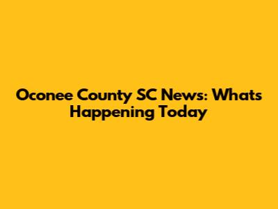 Oconee County SC News: What's Happening Today