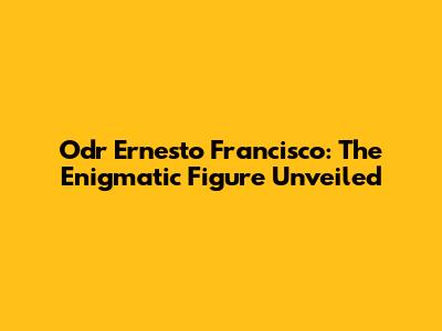 Odr Ernesto Francisco: The Enigmatic Figure Unveiled