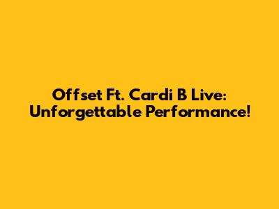 Offset Ft. Cardi B Live: Unforgettable Performance!