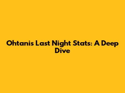 Ohtani's Last Night Stats: A Deep Dive