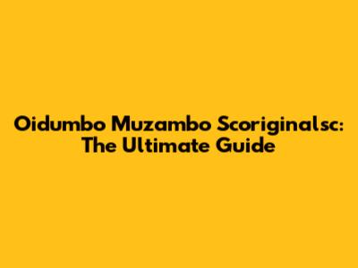 Oidumbo Muzambo Scoriginalsc: The Ultimate Guide