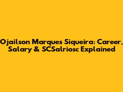 Ojailson Marques Siqueira: Career, Salary & SCSalriosc Explained