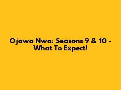 Ojawa Nwa: Seasons 9 & 10 - What To Expect!