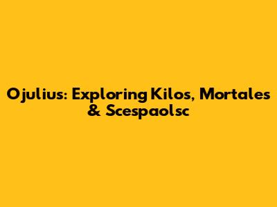 Ojulius: Exploring Kilos, Mortales & Scespaolsc