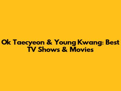 Ok Taecyeon & Young Kwang: Best TV Shows & Movies