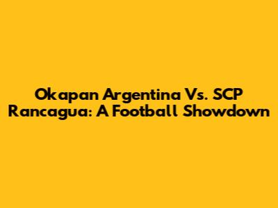 Okapan Argentina Vs. SCP Rancagua: A Football Showdown