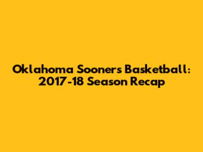 Oklahoma Sooners Basketball: 2017-18 Season Recap