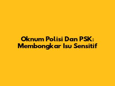 Oknum Polisi Dan PSK: Membongkar Isu Sensitif