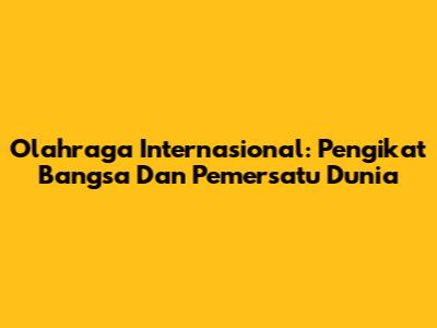 Olahraga Internasional: Pengikat Bangsa Dan Pemersatu Dunia