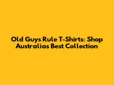 Old Guys Rule T-Shirts: Shop Australia's Best Collection